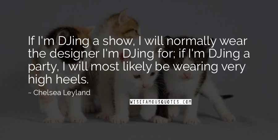 Chelsea Leyland Quotes: If I'm DJing a show, I will normally wear the designer I'm DJing for; if I'm DJing a party, I will most likely be wearing very high heels.