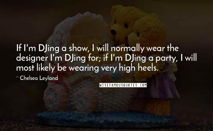 Chelsea Leyland Quotes: If I'm DJing a show, I will normally wear the designer I'm DJing for; if I'm DJing a party, I will most likely be wearing very high heels.