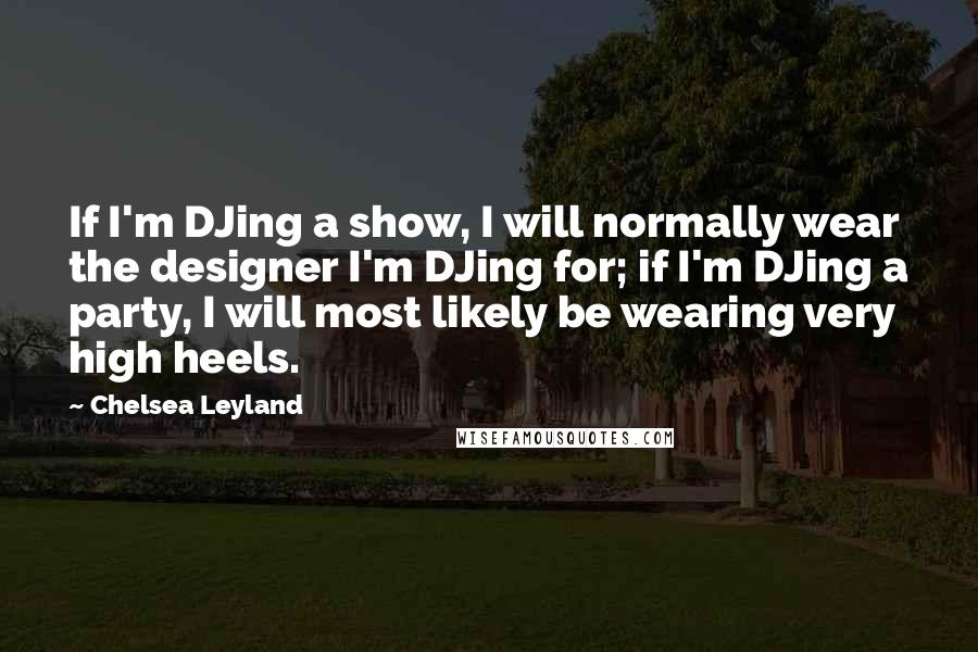 Chelsea Leyland Quotes: If I'm DJing a show, I will normally wear the designer I'm DJing for; if I'm DJing a party, I will most likely be wearing very high heels.