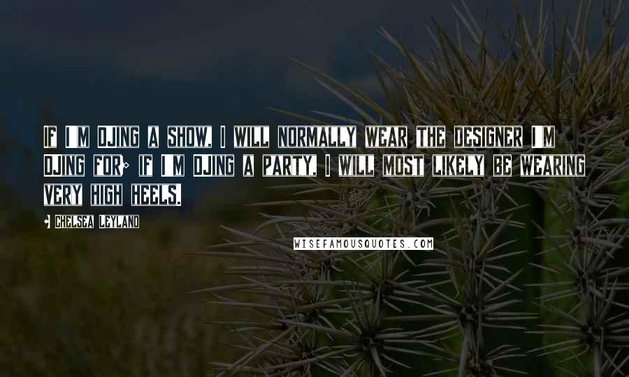 Chelsea Leyland Quotes: If I'm DJing a show, I will normally wear the designer I'm DJing for; if I'm DJing a party, I will most likely be wearing very high heels.