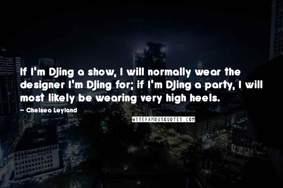 Chelsea Leyland Quotes: If I'm DJing a show, I will normally wear the designer I'm DJing for; if I'm DJing a party, I will most likely be wearing very high heels.