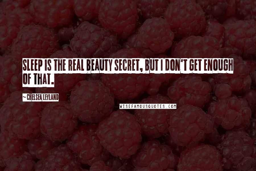 Chelsea Leyland Quotes: Sleep is the real beauty secret, but I don't get enough of that.