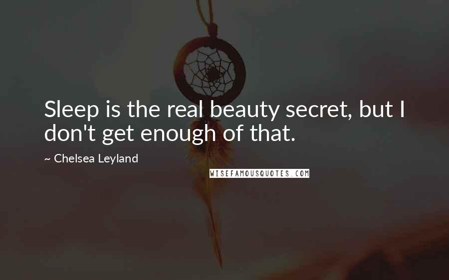 Chelsea Leyland Quotes: Sleep is the real beauty secret, but I don't get enough of that.