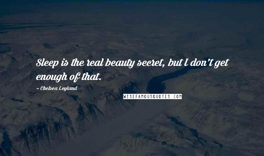 Chelsea Leyland Quotes: Sleep is the real beauty secret, but I don't get enough of that.