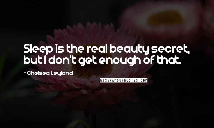 Chelsea Leyland Quotes: Sleep is the real beauty secret, but I don't get enough of that.