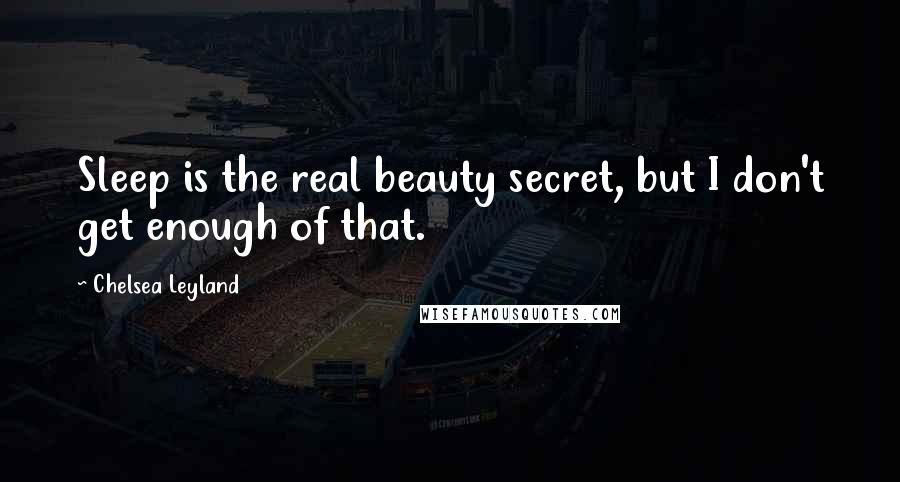 Chelsea Leyland Quotes: Sleep is the real beauty secret, but I don't get enough of that.