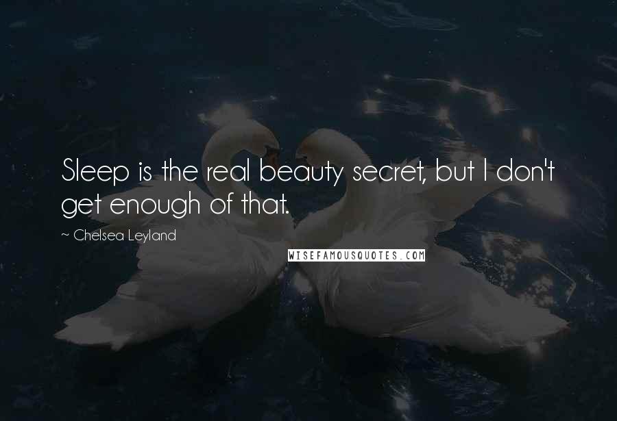 Chelsea Leyland Quotes: Sleep is the real beauty secret, but I don't get enough of that.