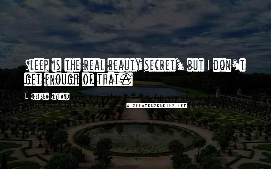 Chelsea Leyland Quotes: Sleep is the real beauty secret, but I don't get enough of that.