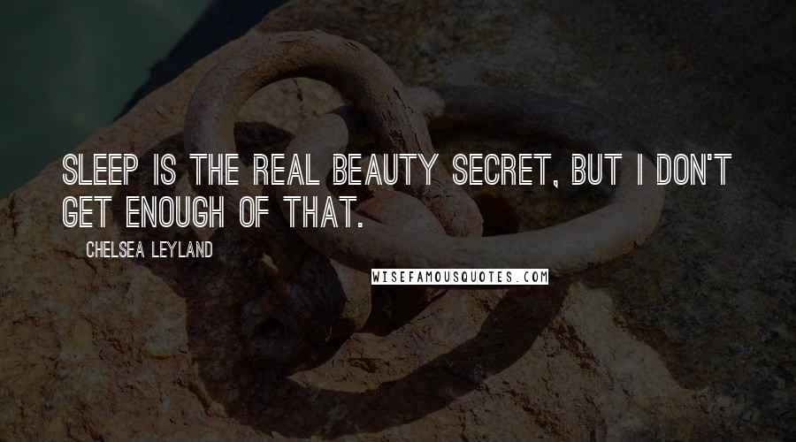 Chelsea Leyland Quotes: Sleep is the real beauty secret, but I don't get enough of that.
