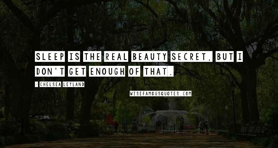 Chelsea Leyland Quotes: Sleep is the real beauty secret, but I don't get enough of that.