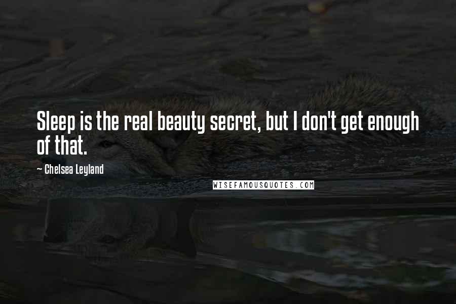 Chelsea Leyland Quotes: Sleep is the real beauty secret, but I don't get enough of that.