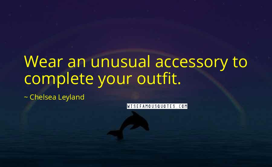 Chelsea Leyland Quotes: Wear an unusual accessory to complete your outfit.