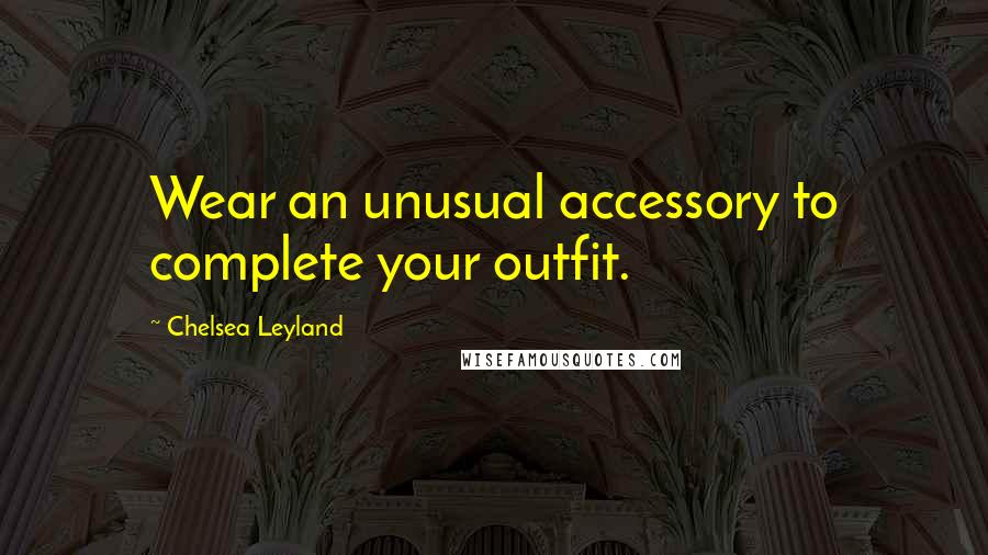Chelsea Leyland Quotes: Wear an unusual accessory to complete your outfit.