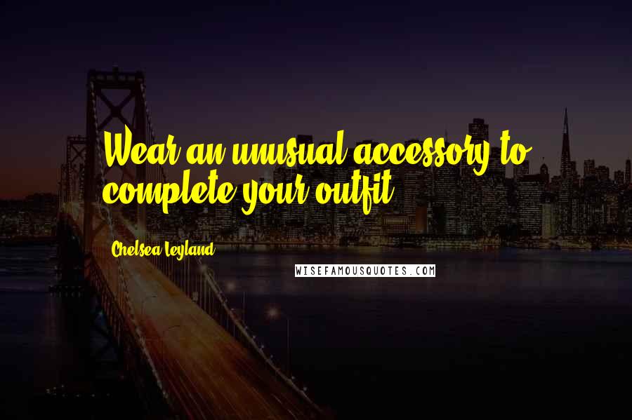 Chelsea Leyland Quotes: Wear an unusual accessory to complete your outfit.