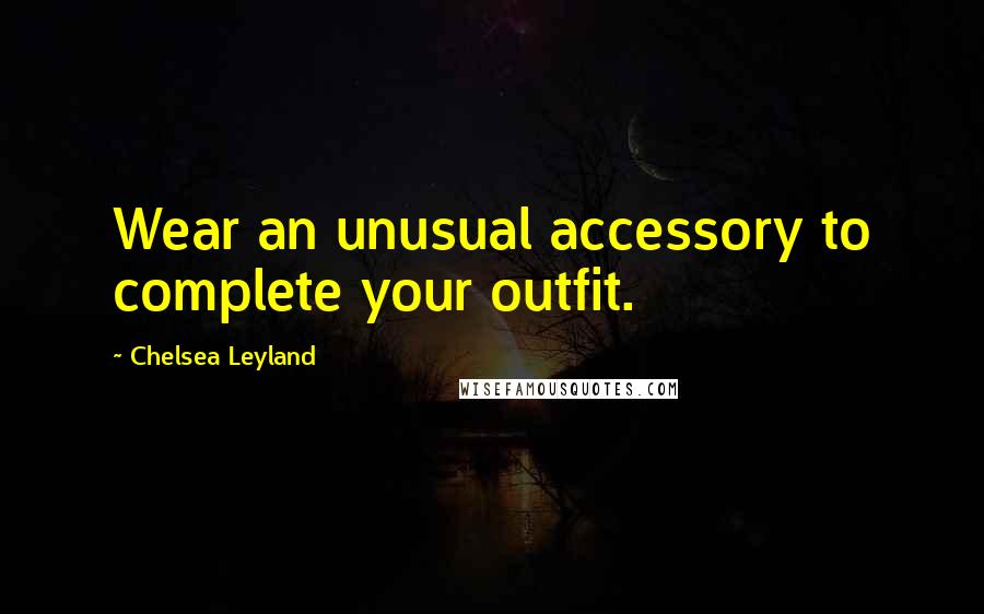 Chelsea Leyland Quotes: Wear an unusual accessory to complete your outfit.