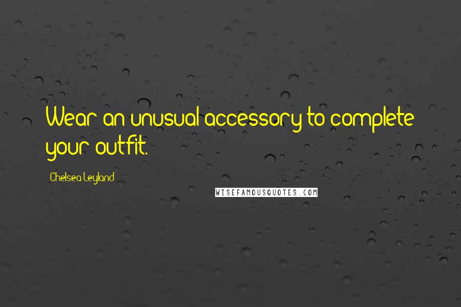 Chelsea Leyland Quotes: Wear an unusual accessory to complete your outfit.