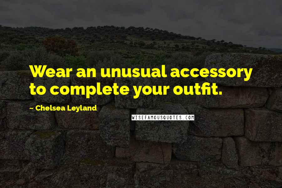 Chelsea Leyland Quotes: Wear an unusual accessory to complete your outfit.