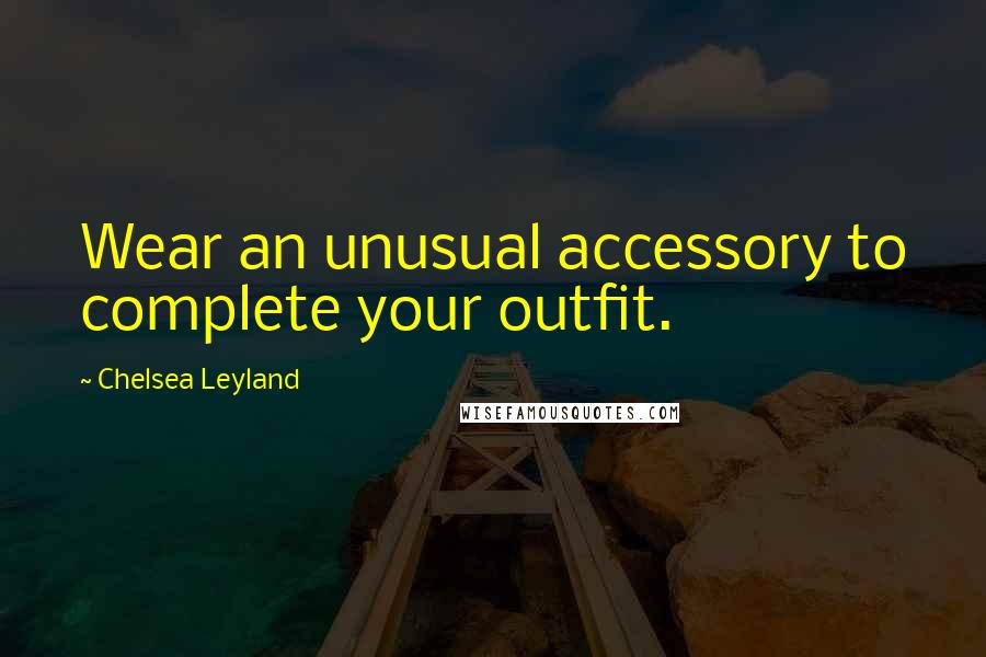 Chelsea Leyland Quotes: Wear an unusual accessory to complete your outfit.