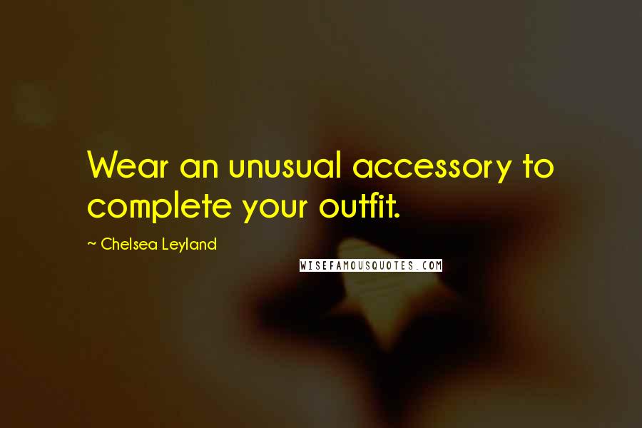 Chelsea Leyland Quotes: Wear an unusual accessory to complete your outfit.
