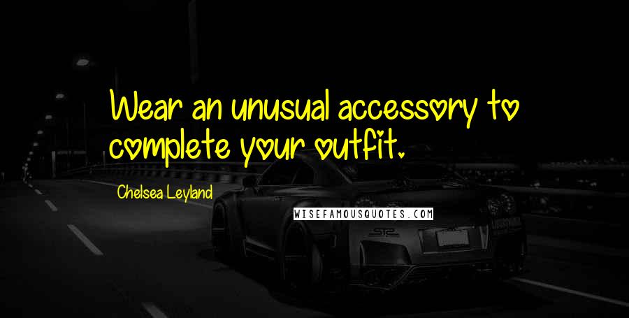 Chelsea Leyland Quotes: Wear an unusual accessory to complete your outfit.