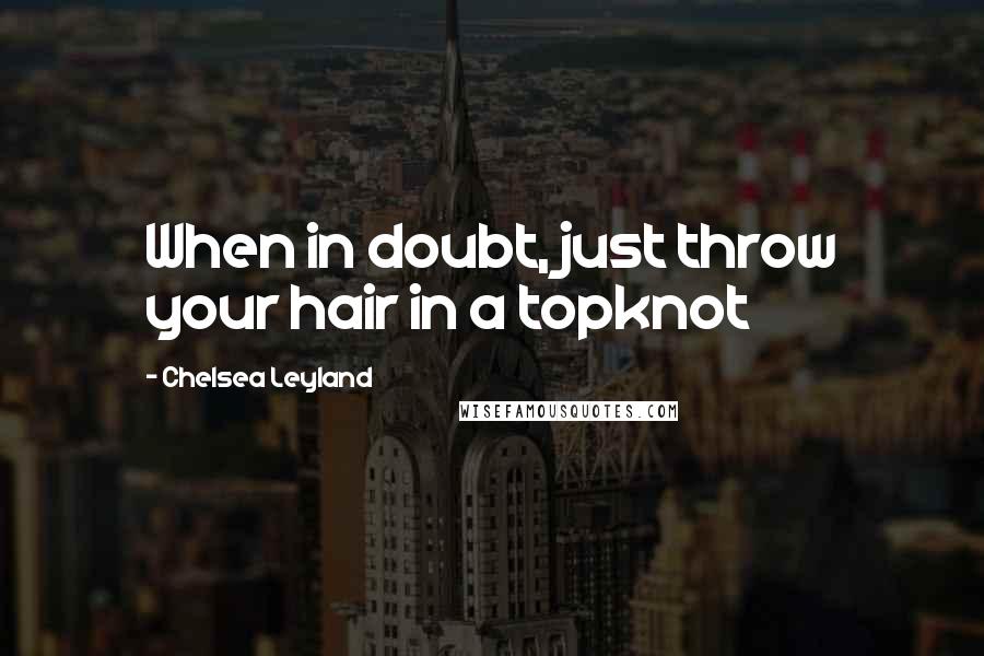 Chelsea Leyland Quotes: When in doubt, just throw your hair in a topknot