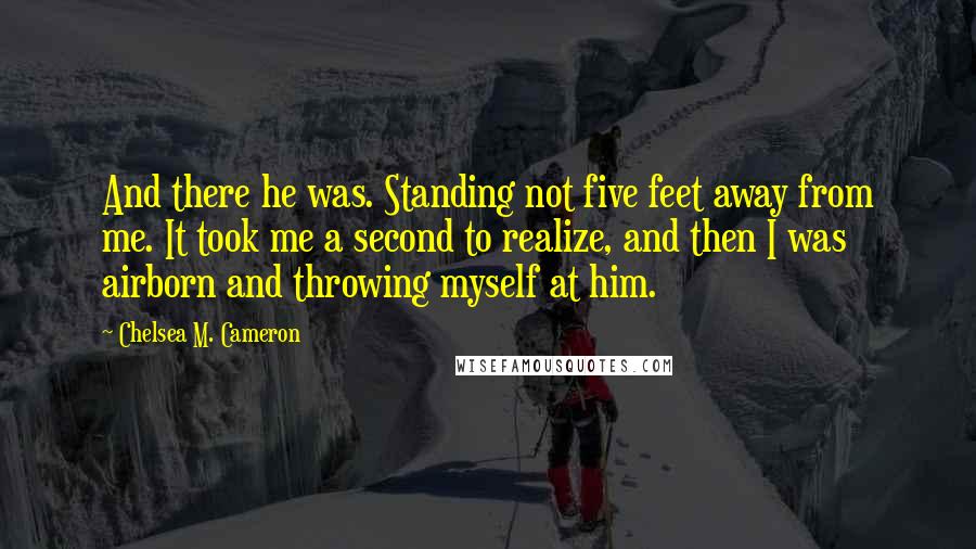 Chelsea M. Cameron Quotes: And there he was. Standing not five feet away from me. It took me a second to realize, and then I was airborn and throwing myself at him.