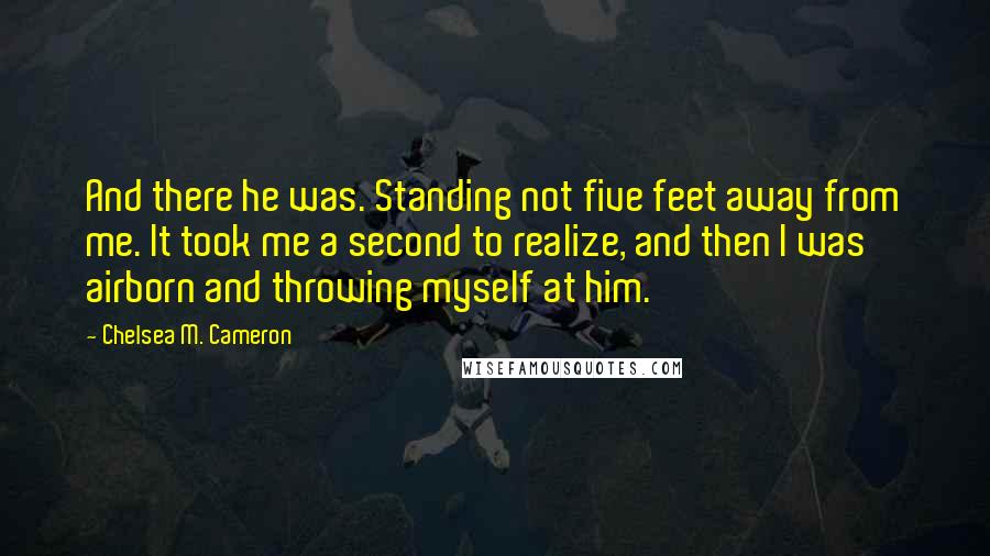 Chelsea M. Cameron Quotes: And there he was. Standing not five feet away from me. It took me a second to realize, and then I was airborn and throwing myself at him.