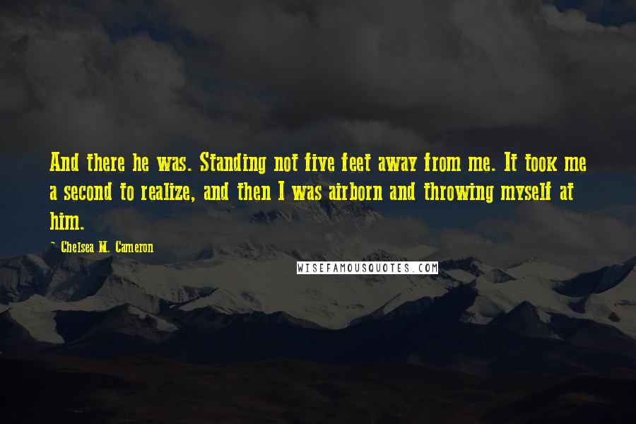 Chelsea M. Cameron Quotes: And there he was. Standing not five feet away from me. It took me a second to realize, and then I was airborn and throwing myself at him.