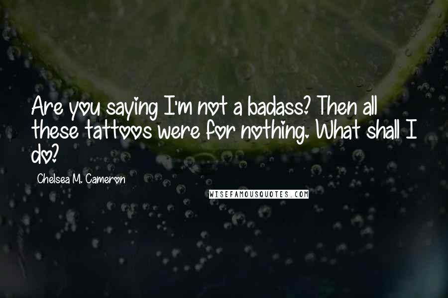 Chelsea M. Cameron Quotes: Are you saying I'm not a badass? Then all these tattoos were for nothing. What shall I do?