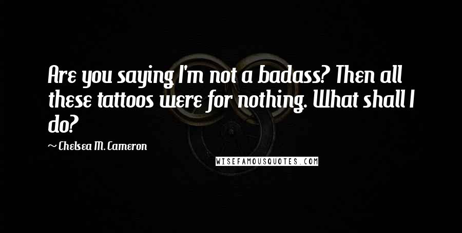 Chelsea M. Cameron Quotes: Are you saying I'm not a badass? Then all these tattoos were for nothing. What shall I do?