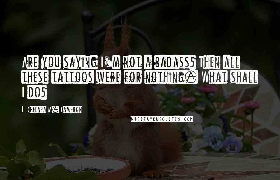 Chelsea M. Cameron Quotes: Are you saying I'm not a badass? Then all these tattoos were for nothing. What shall I do?