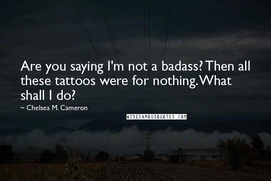 Chelsea M. Cameron Quotes: Are you saying I'm not a badass? Then all these tattoos were for nothing. What shall I do?