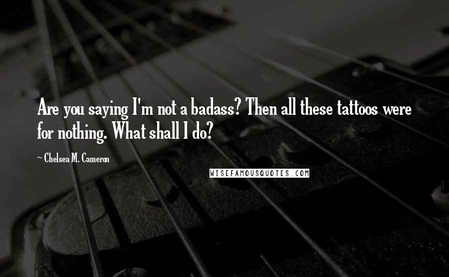 Chelsea M. Cameron Quotes: Are you saying I'm not a badass? Then all these tattoos were for nothing. What shall I do?