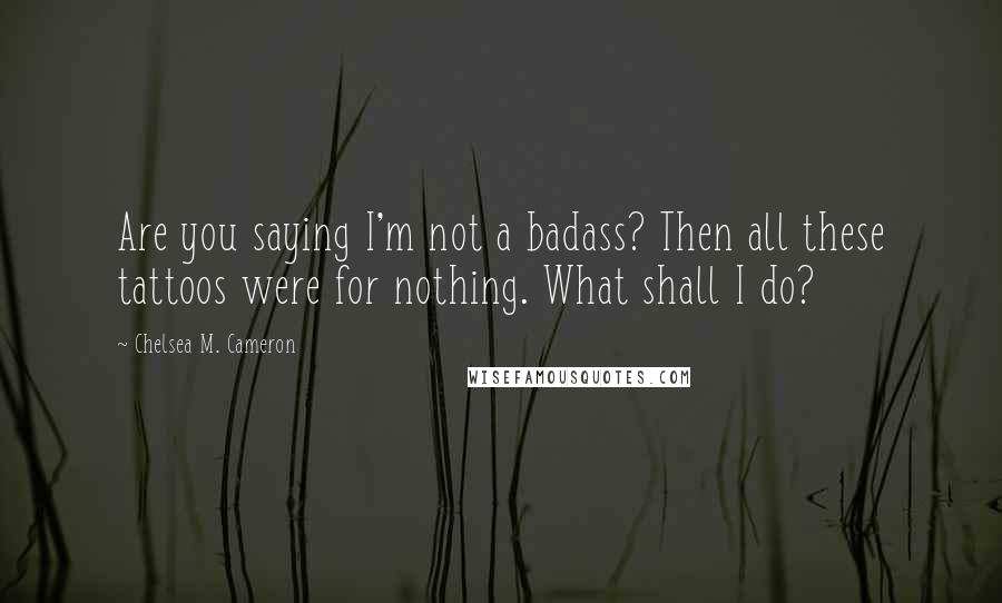 Chelsea M. Cameron Quotes: Are you saying I'm not a badass? Then all these tattoos were for nothing. What shall I do?