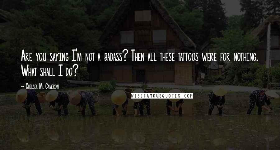 Chelsea M. Cameron Quotes: Are you saying I'm not a badass? Then all these tattoos were for nothing. What shall I do?