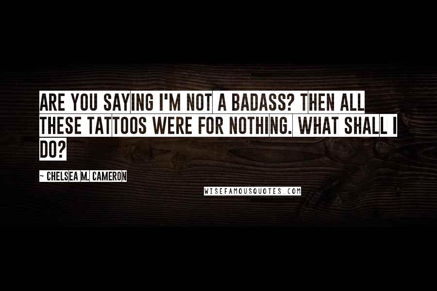 Chelsea M. Cameron Quotes: Are you saying I'm not a badass? Then all these tattoos were for nothing. What shall I do?