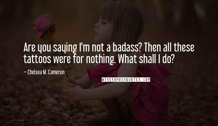 Chelsea M. Cameron Quotes: Are you saying I'm not a badass? Then all these tattoos were for nothing. What shall I do?
