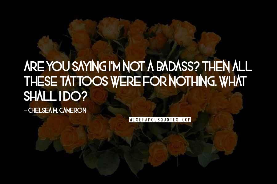 Chelsea M. Cameron Quotes: Are you saying I'm not a badass? Then all these tattoos were for nothing. What shall I do?