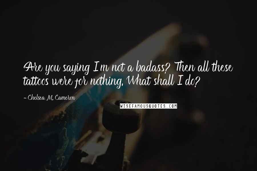 Chelsea M. Cameron Quotes: Are you saying I'm not a badass? Then all these tattoos were for nothing. What shall I do?