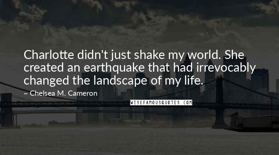 Chelsea M. Cameron Quotes: Charlotte didn't just shake my world. She created an earthquake that had irrevocably changed the landscape of my life.