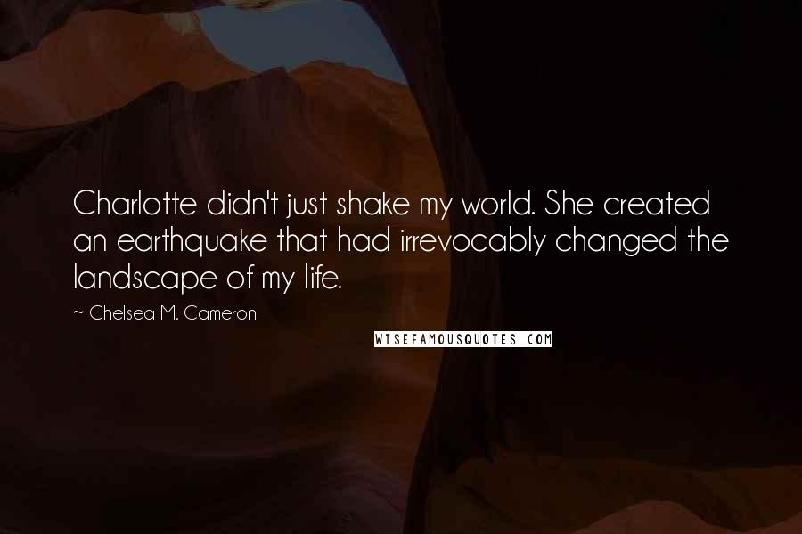 Chelsea M. Cameron Quotes: Charlotte didn't just shake my world. She created an earthquake that had irrevocably changed the landscape of my life.