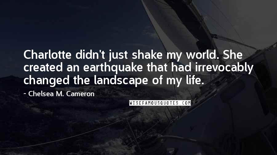 Chelsea M. Cameron Quotes: Charlotte didn't just shake my world. She created an earthquake that had irrevocably changed the landscape of my life.