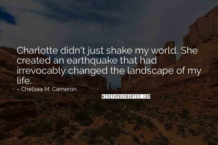 Chelsea M. Cameron Quotes: Charlotte didn't just shake my world. She created an earthquake that had irrevocably changed the landscape of my life.