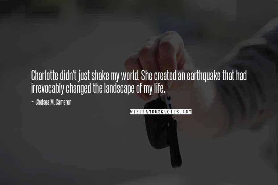 Chelsea M. Cameron Quotes: Charlotte didn't just shake my world. She created an earthquake that had irrevocably changed the landscape of my life.
