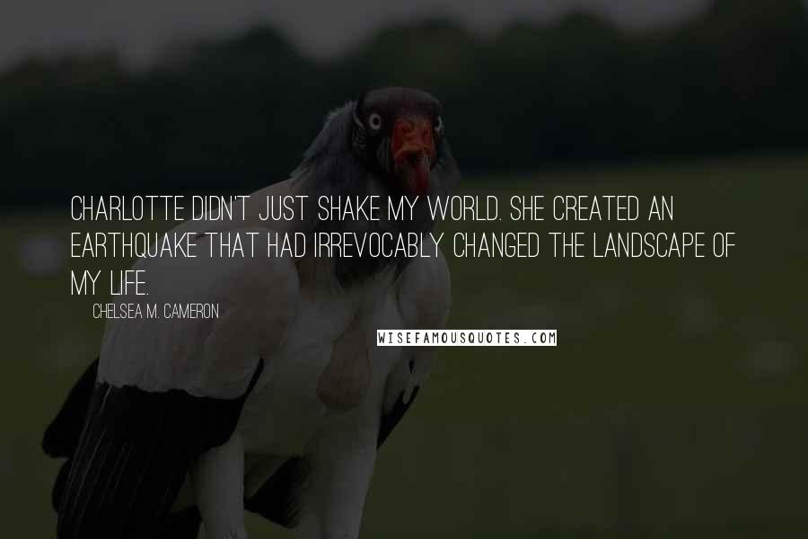 Chelsea M. Cameron Quotes: Charlotte didn't just shake my world. She created an earthquake that had irrevocably changed the landscape of my life.