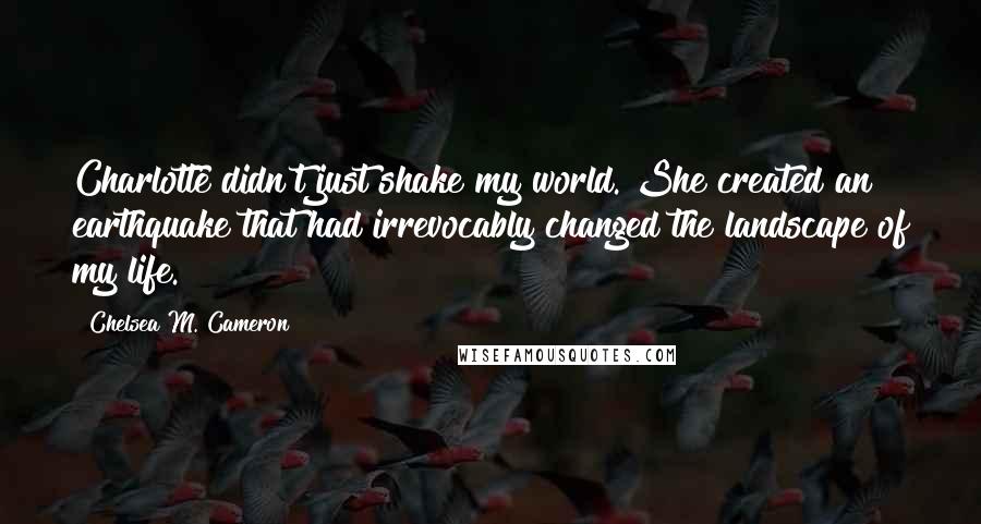 Chelsea M. Cameron Quotes: Charlotte didn't just shake my world. She created an earthquake that had irrevocably changed the landscape of my life.