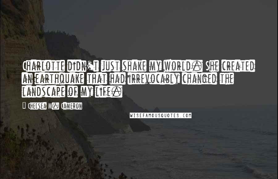 Chelsea M. Cameron Quotes: Charlotte didn't just shake my world. She created an earthquake that had irrevocably changed the landscape of my life.