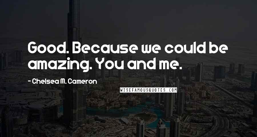 Chelsea M. Cameron Quotes: Good. Because we could be amazing. You and me.