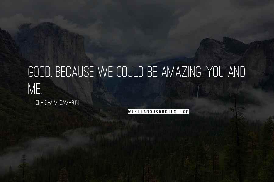 Chelsea M. Cameron Quotes: Good. Because we could be amazing. You and me.