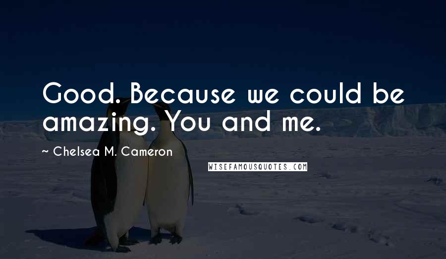 Chelsea M. Cameron Quotes: Good. Because we could be amazing. You and me.